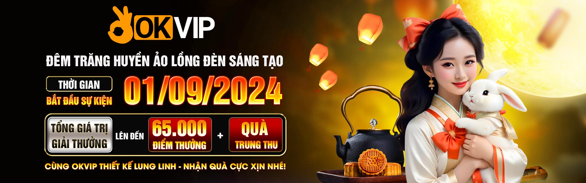 ĐÊM TRĂNG HUYỀN ẢO LÒNG ĐỀN SÁNG TẠO THỜI GIAN BẮT ĐẦU SỰ KIỆN 01/09/2024 TỔNG GIÁ TRỊ GIẢI THƯỞNG LÊN ĐẾN 65.000 ĐIỂM THƯỞNG + QUÀ TRUNG THU CÙNG OKVIP THIẾT KẾ LUNG LINH - NHẬN QUÀ CỰC XỊN NHÉ!