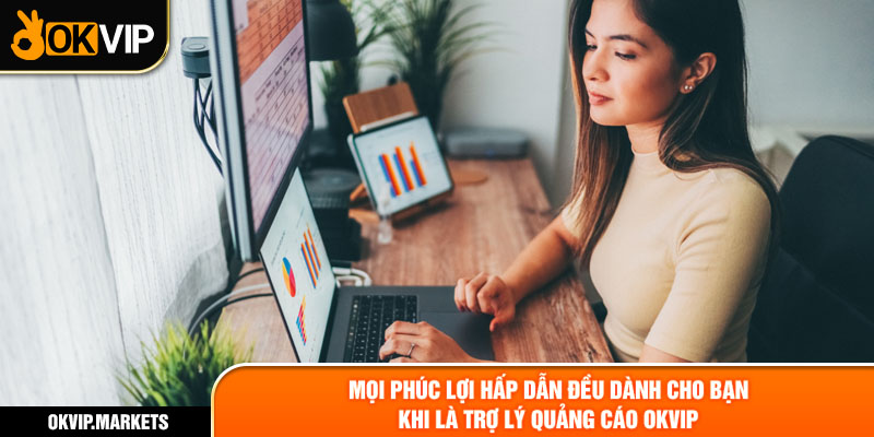 Mọi phúc lợi hấp dẫn đều dành cho bạn khi là trợ lý quảng cáo OKVIP