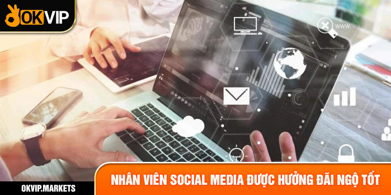 Nhân viên Social Media được hưởng đãi ngộ tốt