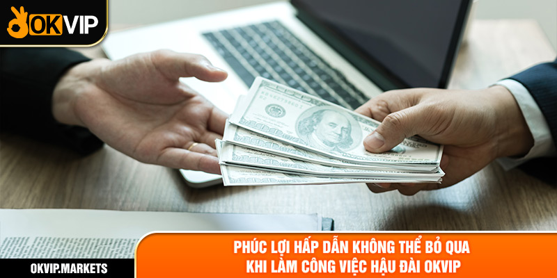 Phúc lợi hấp dẫn không thể bỏ qua khi làm công việc hậu đài OKVIP