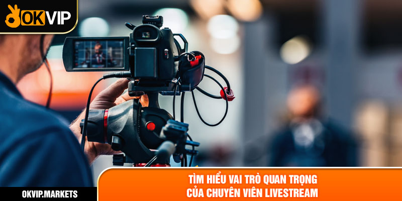 Tìm hiểu vai trò quan trọng của chuyên viên livestream