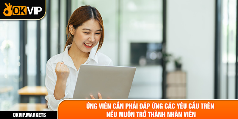 Ứng viên cần phải đáp ứng các yêu cầu trên nếu muốn trở thành nhân viên