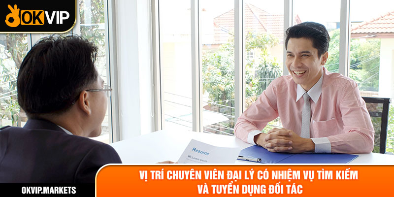 Vị trí chuyên viên đại lý có nhiệm vụ tìm kiếm và tuyển dụng đối tác